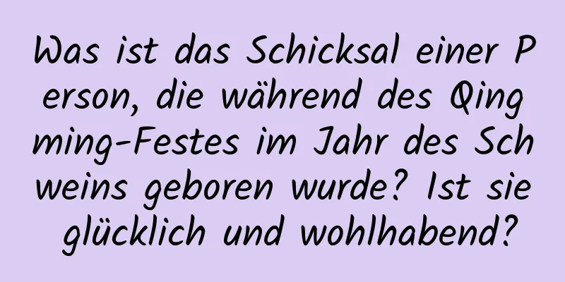 Was ist das Schicksal einer Person, die während des Qingming-Festes im Jahr des Schweins geboren wurde? Ist sie glücklich und wohlhabend?