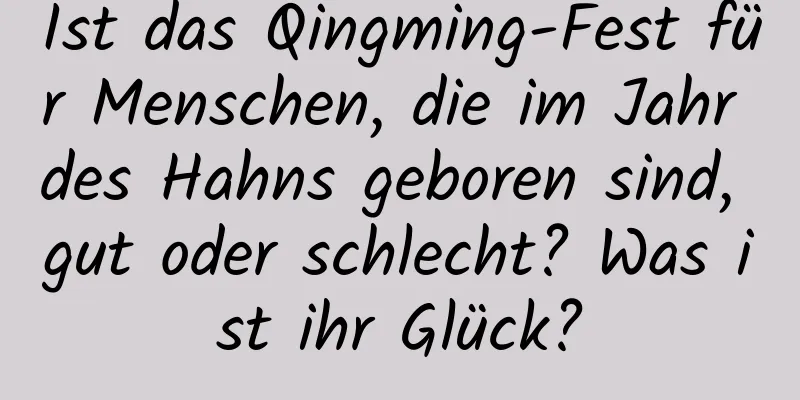 Ist das Qingming-Fest für Menschen, die im Jahr des Hahns geboren sind, gut oder schlecht? Was ist ihr Glück?