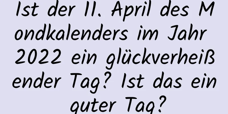 Ist der 11. April des Mondkalenders im Jahr 2022 ein glückverheißender Tag? Ist das ein guter Tag?