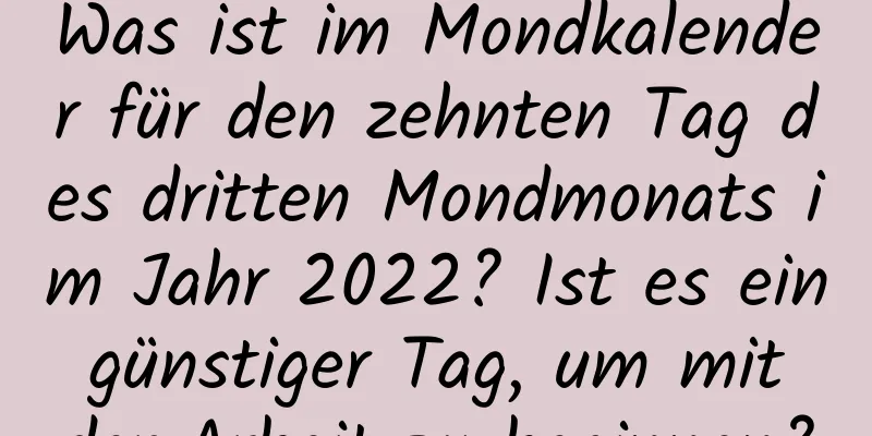 Was ist im Mondkalender für den zehnten Tag des dritten Mondmonats im Jahr 2022? Ist es ein günstiger Tag, um mit der Arbeit zu beginnen?