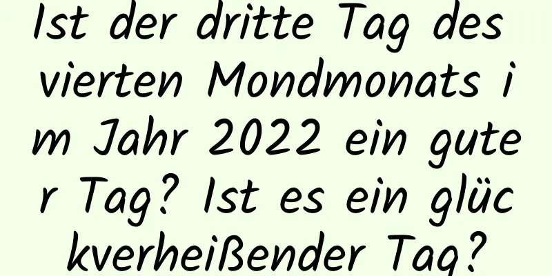 Ist der dritte Tag des vierten Mondmonats im Jahr 2022 ein guter Tag? Ist es ein glückverheißender Tag?