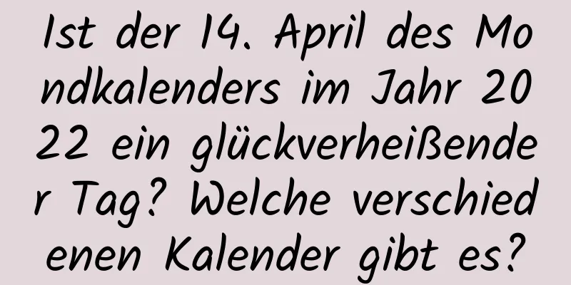 Ist der 14. April des Mondkalenders im Jahr 2022 ein glückverheißender Tag? Welche verschiedenen Kalender gibt es?