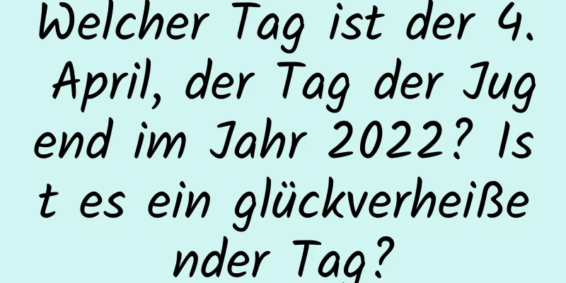 Welcher Tag ist der 4. April, der Tag der Jugend im Jahr 2022? Ist es ein glückverheißender Tag?