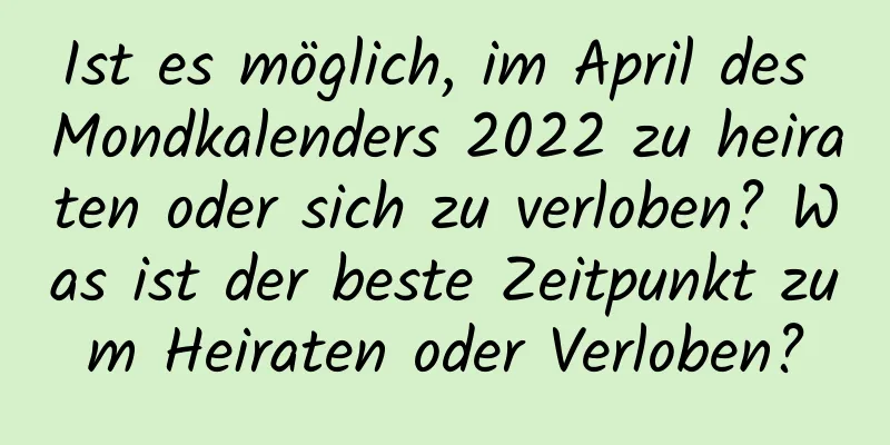 Ist es möglich, im April des Mondkalenders 2022 zu heiraten oder sich zu verloben? Was ist der beste Zeitpunkt zum Heiraten oder Verloben?