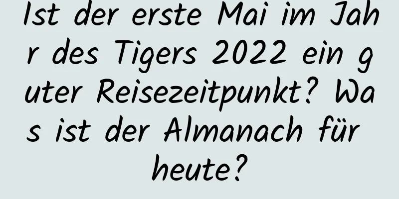 Ist der erste Mai im Jahr des Tigers 2022 ein guter Reisezeitpunkt? Was ist der Almanach für heute?