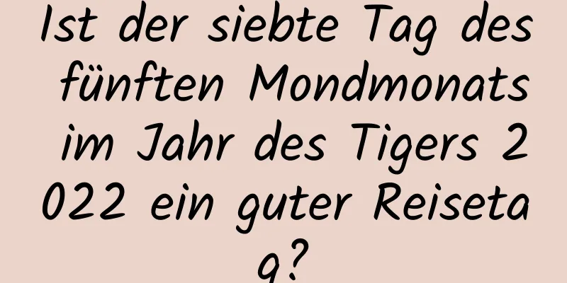 Ist der siebte Tag des fünften Mondmonats im Jahr des Tigers 2022 ein guter Reisetag?