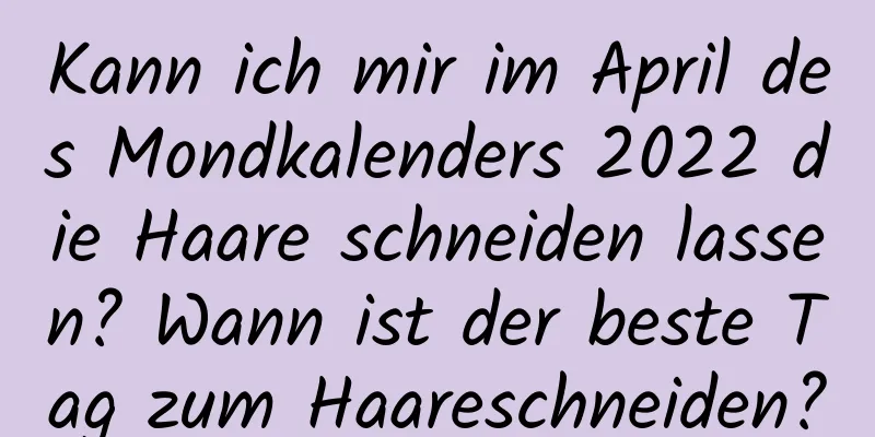 Kann ich mir im April des Mondkalenders 2022 die Haare schneiden lassen? Wann ist der beste Tag zum Haareschneiden?