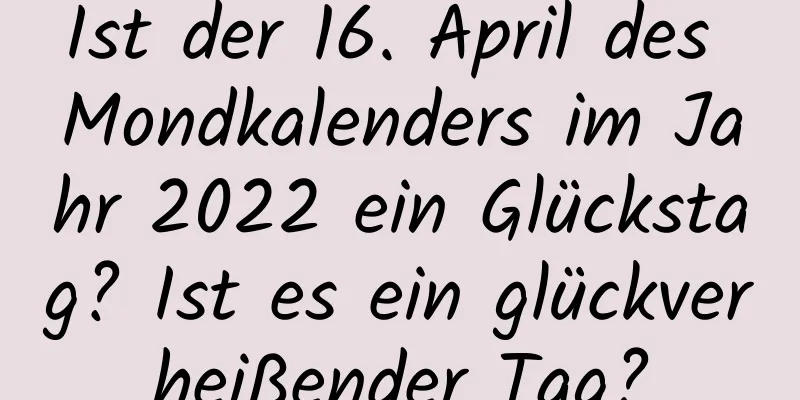 Ist der 16. April des Mondkalenders im Jahr 2022 ein Glückstag? Ist es ein glückverheißender Tag?