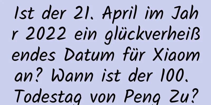 Ist der 21. April im Jahr 2022 ein glückverheißendes Datum für Xiaoman? Wann ist der 100. Todestag von Peng Zu?