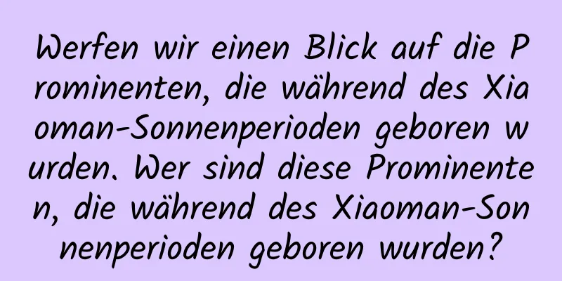 Werfen wir einen Blick auf die Prominenten, die während des Xiaoman-Sonnenperioden geboren wurden. Wer sind diese Prominenten, die während des Xiaoman-Sonnenperioden geboren wurden?