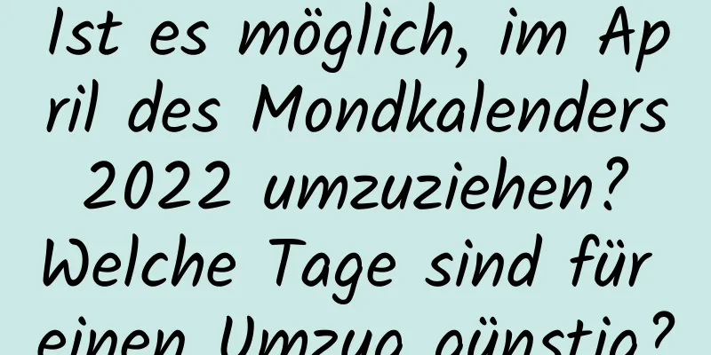 Ist es möglich, im April des Mondkalenders 2022 umzuziehen? Welche Tage sind für einen Umzug günstig?