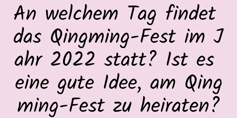 An welchem ​​Tag findet das Qingming-Fest im Jahr 2022 statt? Ist es eine gute Idee, am Qingming-Fest zu heiraten?