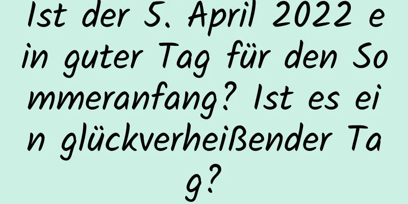 Ist der 5. April 2022 ein guter Tag für den Sommeranfang? Ist es ein glückverheißender Tag?