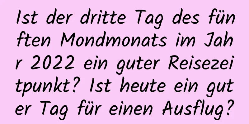 Ist der dritte Tag des fünften Mondmonats im Jahr 2022 ein guter Reisezeitpunkt? Ist heute ein guter Tag für einen Ausflug?