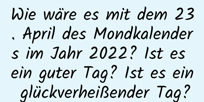 Wie wäre es mit dem 23. April des Mondkalenders im Jahr 2022? Ist es ein guter Tag? Ist es ein glückverheißender Tag?