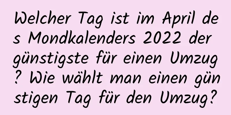 Welcher Tag ist im April des Mondkalenders 2022 der günstigste für einen Umzug? Wie wählt man einen günstigen Tag für den Umzug?