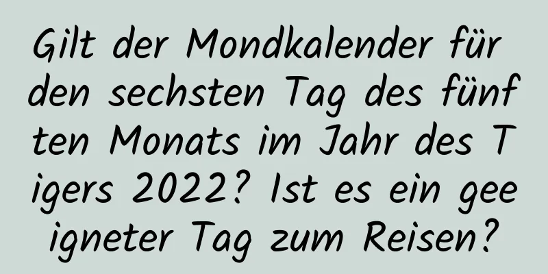 Gilt der Mondkalender für den sechsten Tag des fünften Monats im Jahr des Tigers 2022? Ist es ein geeigneter Tag zum Reisen?