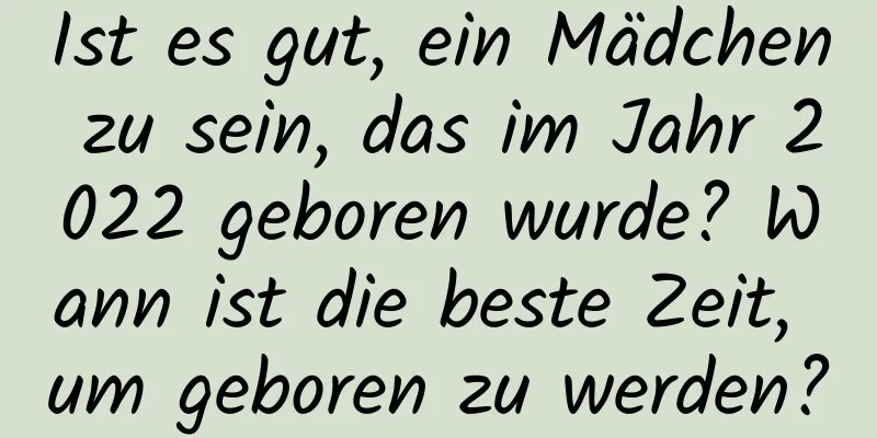 Ist es gut, ein Mädchen zu sein, das im Jahr 2022 geboren wurde? Wann ist die beste Zeit, um geboren zu werden?