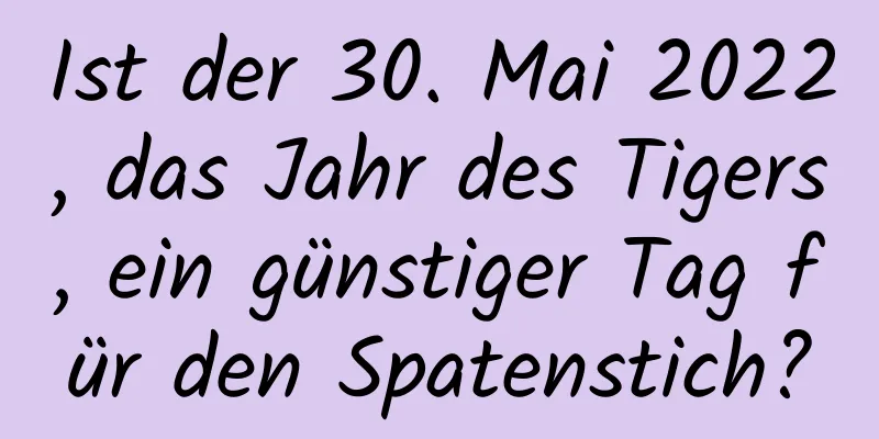 Ist der 30. Mai 2022, das Jahr des Tigers, ein günstiger Tag für den Spatenstich?