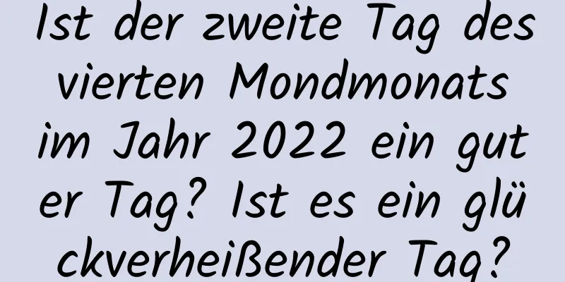 Ist der zweite Tag des vierten Mondmonats im Jahr 2022 ein guter Tag? Ist es ein glückverheißender Tag?