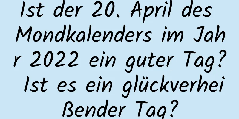 Ist der 20. April des Mondkalenders im Jahr 2022 ein guter Tag? Ist es ein glückverheißender Tag?