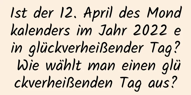 Ist der 12. April des Mondkalenders im Jahr 2022 ein glückverheißender Tag? Wie wählt man einen glückverheißenden Tag aus?