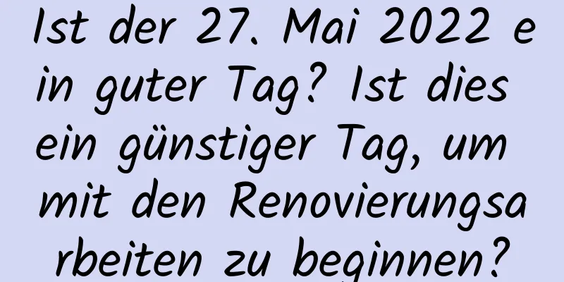 Ist der 27. Mai 2022 ein guter Tag? Ist dies ein günstiger Tag, um mit den Renovierungsarbeiten zu beginnen?