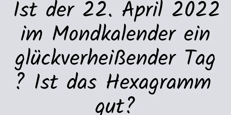 Ist der 22. April 2022 im Mondkalender ein glückverheißender Tag? Ist das Hexagramm gut?