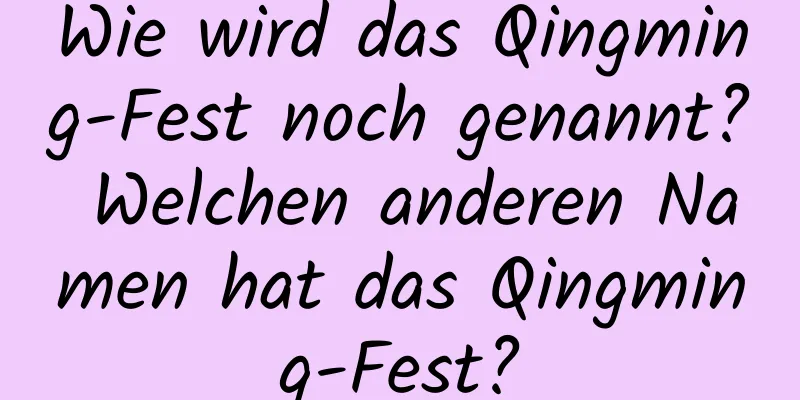 Wie wird das Qingming-Fest noch genannt? Welchen anderen Namen hat das Qingming-Fest?