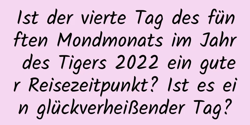 Ist der vierte Tag des fünften Mondmonats im Jahr des Tigers 2022 ein guter Reisezeitpunkt? Ist es ein glückverheißender Tag?