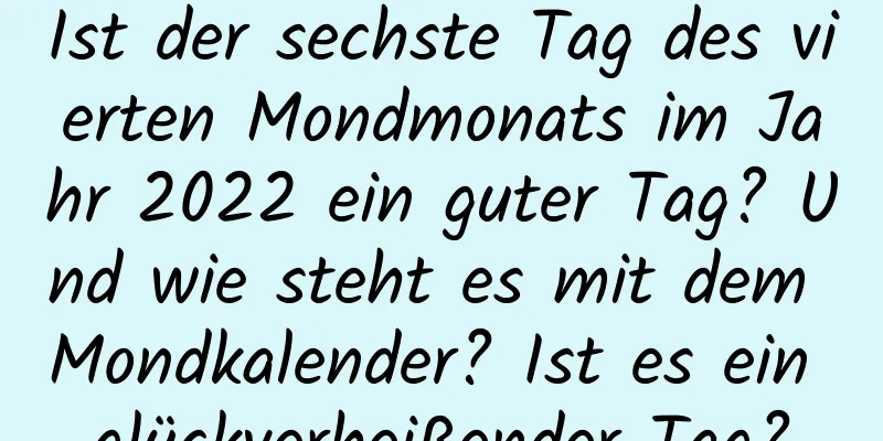 Ist der sechste Tag des vierten Mondmonats im Jahr 2022 ein guter Tag? Und wie steht es mit dem Mondkalender? Ist es ein glückverheißender Tag?