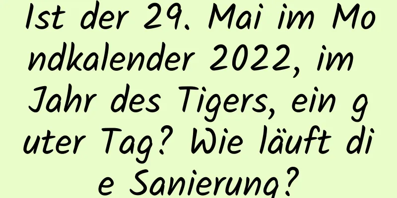 Ist der 29. Mai im Mondkalender 2022, im Jahr des Tigers, ein guter Tag? Wie läuft die Sanierung?