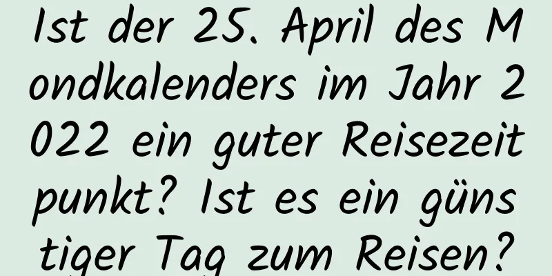 Ist der 25. April des Mondkalenders im Jahr 2022 ein guter Reisezeitpunkt? Ist es ein günstiger Tag zum Reisen?