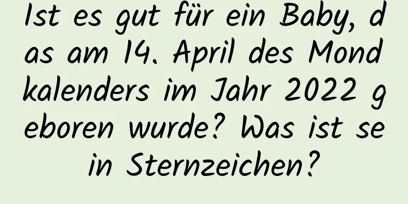 Ist es gut für ein Baby, das am 14. April des Mondkalenders im Jahr 2022 geboren wurde? Was ist sein Sternzeichen?