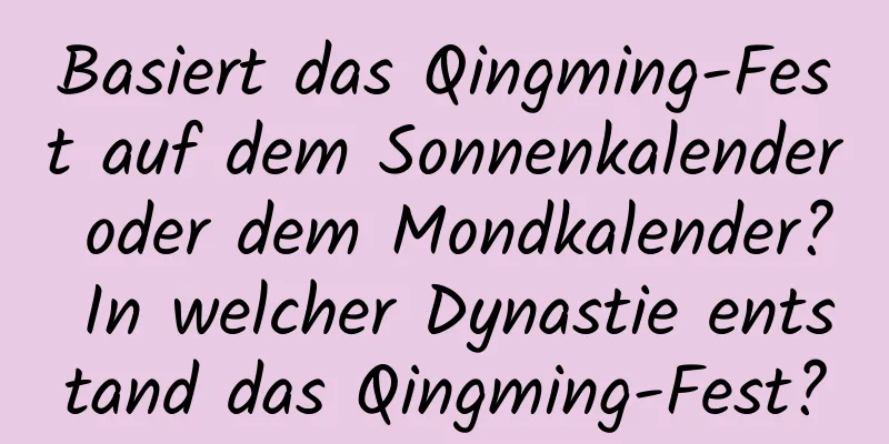 Basiert das Qingming-Fest auf dem Sonnenkalender oder dem Mondkalender? In welcher Dynastie entstand das Qingming-Fest?