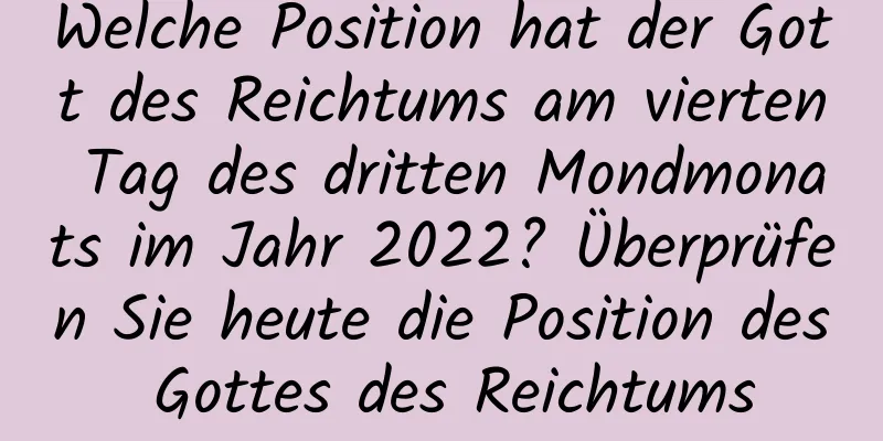 Welche Position hat der Gott des Reichtums am vierten Tag des dritten Mondmonats im Jahr 2022? Überprüfen Sie heute die Position des Gottes des Reichtums