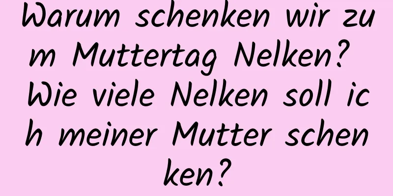 Warum schenken wir zum Muttertag Nelken? Wie viele Nelken soll ich meiner Mutter schenken?