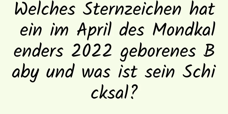 Welches Sternzeichen hat ein im April des Mondkalenders 2022 geborenes Baby und was ist sein Schicksal?