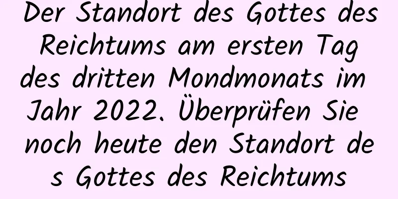 Der Standort des Gottes des Reichtums am ersten Tag des dritten Mondmonats im Jahr 2022. Überprüfen Sie noch heute den Standort des Gottes des Reichtums