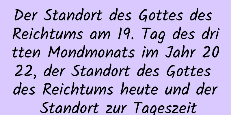 Der Standort des Gottes des Reichtums am 19. Tag des dritten Mondmonats im Jahr 2022, der Standort des Gottes des Reichtums heute und der Standort zur Tageszeit