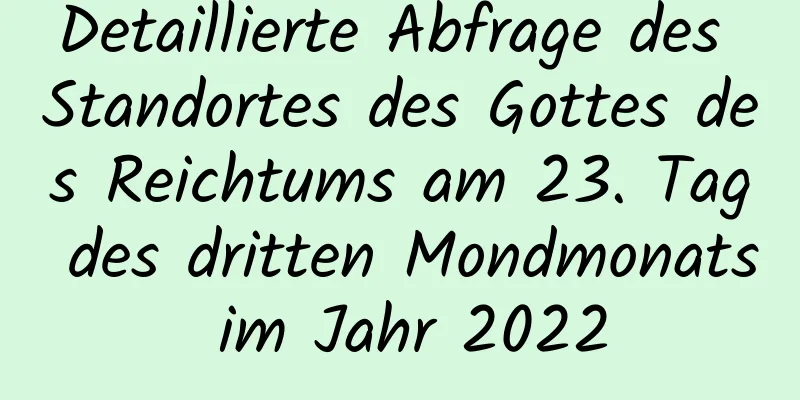 Detaillierte Abfrage des Standortes des Gottes des Reichtums am 23. Tag des dritten Mondmonats im Jahr 2022