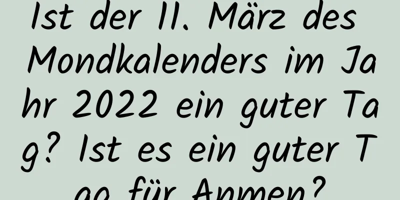 Ist der 11. März des Mondkalenders im Jahr 2022 ein guter Tag? Ist es ein guter Tag für Anmen?