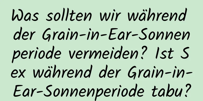 Was sollten wir während der Grain-in-Ear-Sonnenperiode vermeiden? Ist Sex während der Grain-in-Ear-Sonnenperiode tabu?