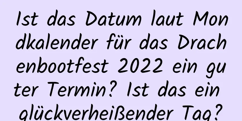 Ist das Datum laut Mondkalender für das Drachenbootfest 2022 ein guter Termin? Ist das ein glückverheißender Tag?