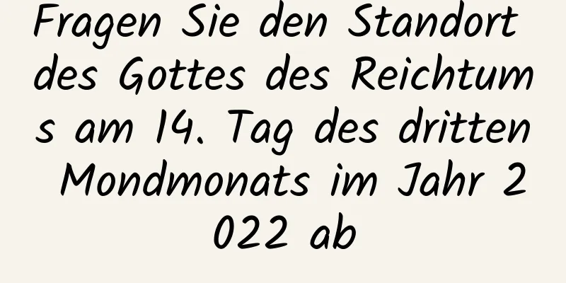 Fragen Sie den Standort des Gottes des Reichtums am 14. Tag des dritten Mondmonats im Jahr 2022 ab