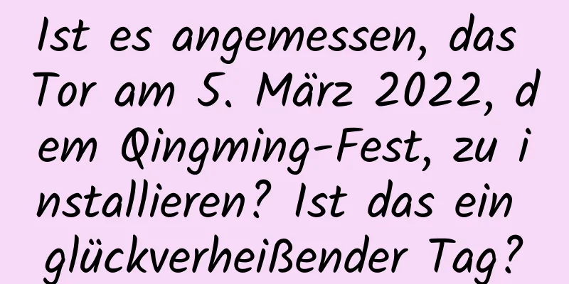 Ist es angemessen, das Tor am 5. März 2022, dem Qingming-Fest, zu installieren? Ist das ein glückverheißender Tag?