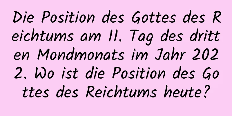 Die Position des Gottes des Reichtums am 11. Tag des dritten Mondmonats im Jahr 2022. Wo ist die Position des Gottes des Reichtums heute?