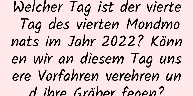 Welcher Tag ist der vierte Tag des vierten Mondmonats im Jahr 2022? Können wir an diesem Tag unsere Vorfahren verehren und ihre Gräber fegen?