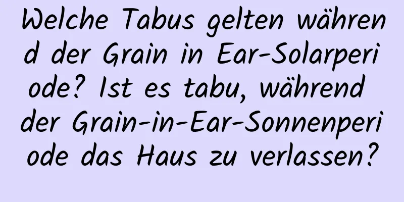 Welche Tabus gelten während der Grain in Ear-Solarperiode? Ist es tabu, während der Grain-in-Ear-Sonnenperiode das Haus zu verlassen?