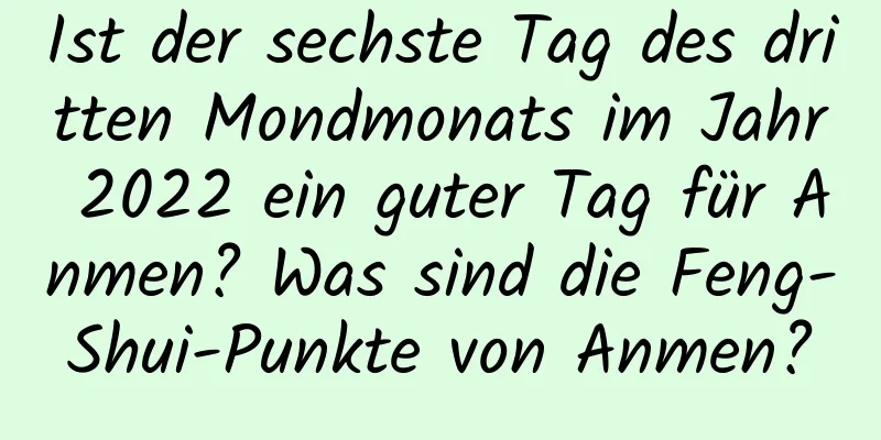 Ist der sechste Tag des dritten Mondmonats im Jahr 2022 ein guter Tag für Anmen? Was sind die Feng-Shui-Punkte von Anmen?